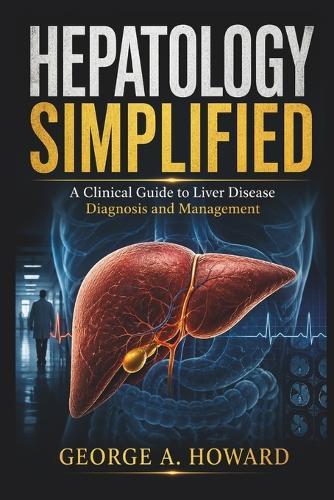 Hepatology Simplified: A Clinical Guide to Liver Disease Diagnosis and Management