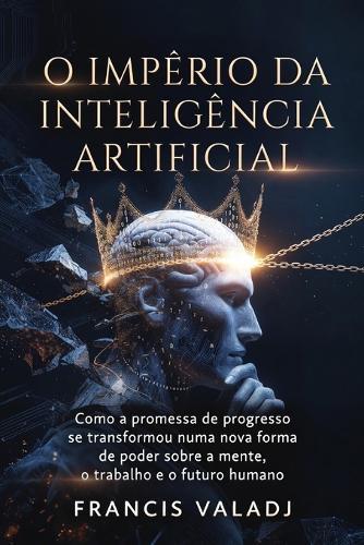 O Império da Inteligência Artificial: Como a promessa de progresso se transformou numa nova forma de poder sobre a mente, o trabalho e o futuro humano