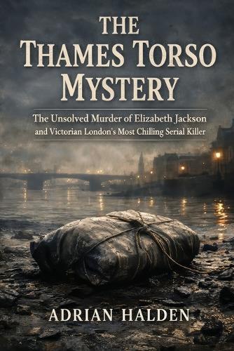 The Thames Torso Mystery: The Unsolved Murder of Elizabeth Jackson and Victorian London's Most Chilling Serial Killer