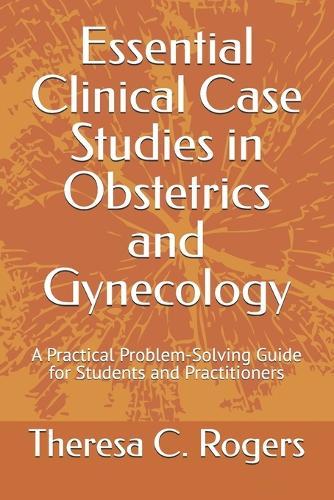 Essential Clinical Case Studies in Obstetrics and Gynecology: A Practical Problem-Solving Guide for Students and Practitioners