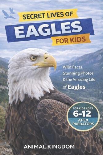 Secret Lives of Eagles for Kids: Fun Facts, Stunning Photos inside the Amazing Life of an Eagle for Kids Aged 6-12