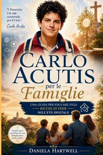 Carlo Acutis Per Le Famiglie: Una guida per crescere figli con una forte fede nell'era digitale