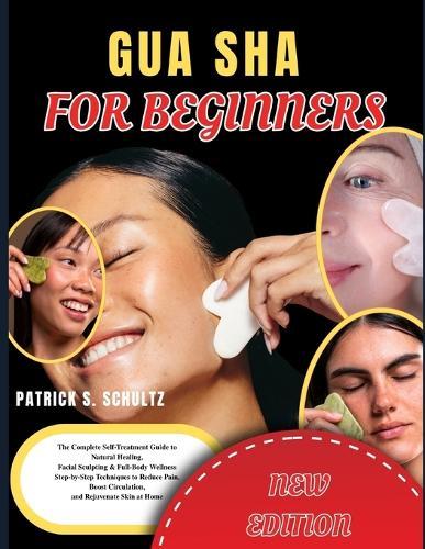 Gua Sha for Beginners: The Complete Self Treatment Guide to Natural Healing Facial Sculpting & Full Body Wellness Step-by-Step Techniques to Reduce Pain, Boost Circulation and Rejuvenate Skin at Home