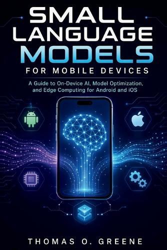 Small Language Models for Mobile Devices: A Guide to On-Device AI, Model Optimization, and Edge Computing for Android and iOS
