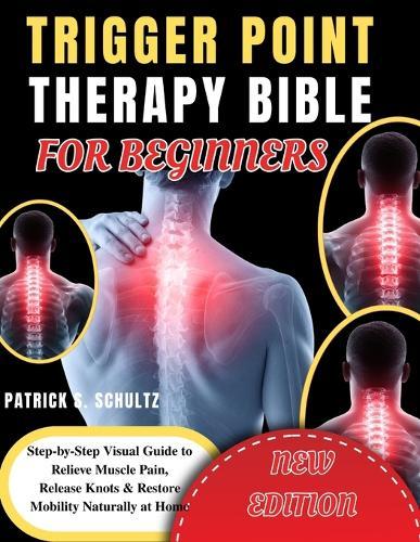 Trigger Point Therapy Bible for Beginners: Step-by-Step Visual Guide to Relieve Muscle Pain, Release Knots & Restore Mobility Naturally at Home