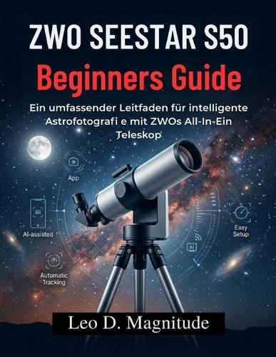 ZWO SEESTAR S50 Beginners Guide: Ein umfassender Leitfaden für intelligente Astrofotografi e mit ZWOs All-In-Ein Teleskop