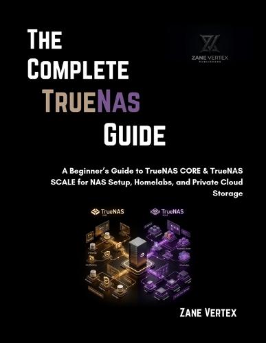 The Complete TrueNAS Guide: A Beginner's Guide to TrueNAS CORE & TrueNAS SCALE for NAS Setup, Homelabs, and Private Cloud Storage