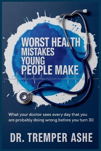 Worst Health Mistakes Young People Make: What Your Doctor Sees Every Day That You Are Probably Doing Wrong Before You Turn 30