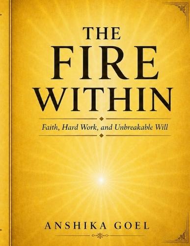 The Fire Within: How Faith, Hard Work, and Unbreakable Will Can Transform an Ordinary Life