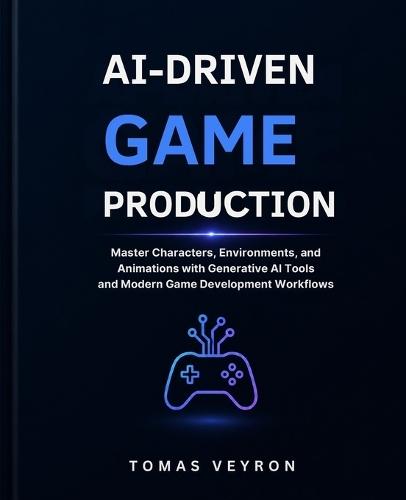 AI-Driven Game Production: Master Characters, Environments, and Animations with Generative AI Tools and Modern Game Development Workflows