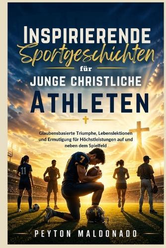 Inspirierende Sportgeschichten für junge christliche Athleten: Glaubensbasierte Triumphe, Lebenslektionen und Ermutigung für Höchstleistungen auf und neben dem Spielfeld