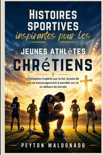 Histoires sportives inspirantes pour les jeunes athlètes chrétiens: Triomphes inspirés par la foi, leçons de vie et encouragement à exceller sur et en dehors du terrain