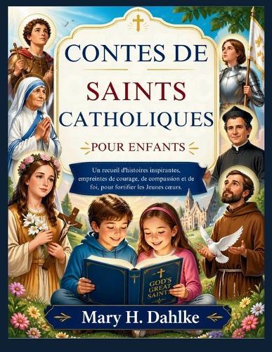 Contes de Saints Catholiques Pour Enfants: Un recueil d'histoires inspirantes, empreintes de courage, de compassion et de foi, pour fortifier les Jeunes coeurs.