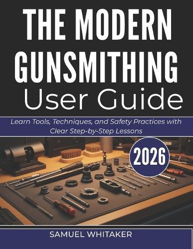 The Modern Gunsmithing User Guide: Learn Tools, Techniques, and Safety Practices with Clear Step-by-Step Lessons