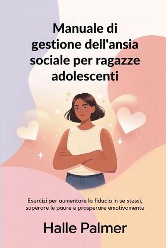 Manuale di gestione dell'ansia sociale per ragazze adolescenti: Esercizi per aumentare la fiducia in se stessi, superare le paure e prosperare emotivamente