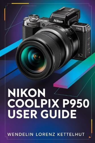Nikon Coolpix P950 User Guide: A Simple Step-by-Step Guide to Master Zoom, Photography, and Video Confidently