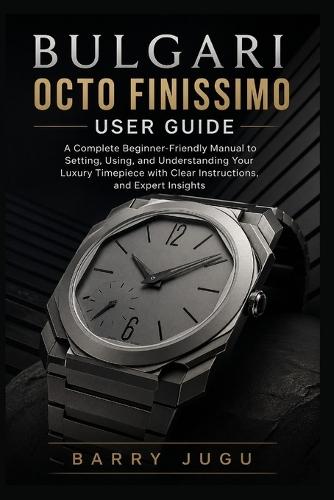 Bulgari Octo Finissimo User Guide: A Complete Beginner-Friendly Manual to Setting, Using, and Understanding Your Luxury Timepiece with Clear Instructions, and Expert Insights
