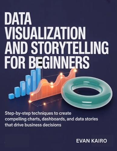 Data Visualization and Storytelling for Beginners: Step-by-Step Techniques to Create Compelling Charts, Dashboards, and Data Stories That Drive Business Decisions