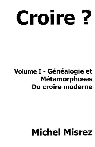 Croire ?: Volume I - Généalogie et métamorphoses du Croire moderne