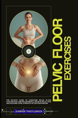 Pelvic Floor Exercises to Transform Your Pelvic Floor Health: The Holistic Guide to Overcome Pelvic Floor Dysfunction, End Incontinence, Relieve Pelvic Pain and Restore Core Strength After Postpartum