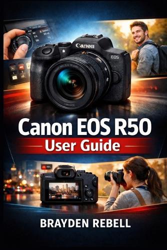 Canon EOS R50 User Guide: A Beginner's Step-by-Step Guide to Setting Up the Camera, Understanding Its Controls, and Capturing Sharp Photos and Smooth Video with Confidence