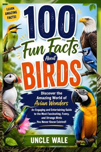 100 Fun Facts About Birds: Discover the Amazing World of Avian Wonders: An Engaging and Entertaining Guide to the Most Fascinating, Funny, and Strange Birds You Never Knew Existed!