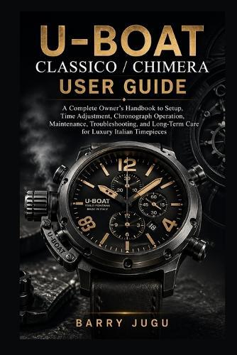 U-Boat Classico / Chimera User Guide: A Complete Owner's Handbook to Setup, Time Adjustment, Chronograph Operation, Maintenance, Troubleshooting, and Long-Term Care for Luxury Italian Timepieces