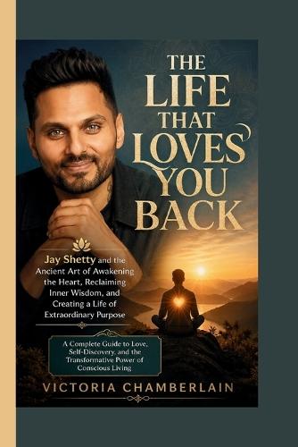 The Life That Loves You Back: Jay Shetty and the Ancient Art of Awakening the Heart, Reclaiming Inner Wisdom, and Creating a Life of Extraordinary Purpose: A Complete Guide to Love, Self-Discovery, and the Transformative Power of Conscious Living