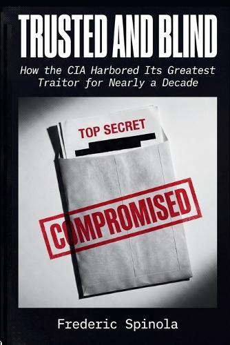 Trusted and Blind: How the CIA Harbored Its Greatest Traitor for Nearly a Decade