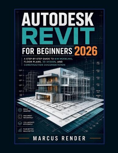 Autodesk Revit for Beginners 2026: A Step-by-Step Guide to BIM Modeling, Floor Plans, 3D Design, and Construction Documentation