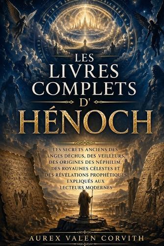 Les Livres Complets D'hénoch: Les Secrets Anciens Des Anges Déchus, Des Veilleurs, Des Origines Des Néphilim, Des Royaumes Célestes Et Des Révélations Prophétiques Expliqués Aux Lecteurs Modernes