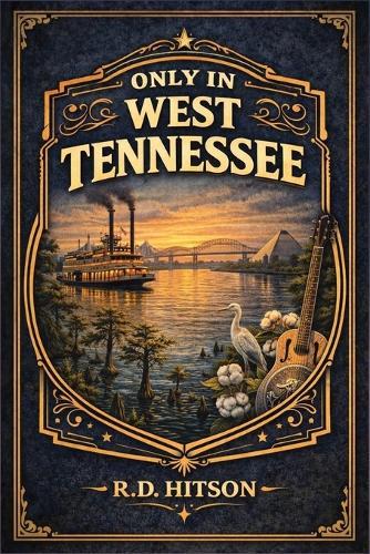 Only In West Tennessee: 21 Counties, 300 Miles, and the Delta, the River, and the Music That Made America