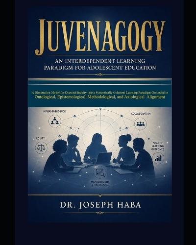 Juvenagogy: An Interdependent Paradigm for Adolescent Education: A Dissertation Model for Doctoral Inquiry into a Systematically Coherent Learning Paradigm Grounded in Ontological, Epistemological, Methodological, and Axiological Alignment