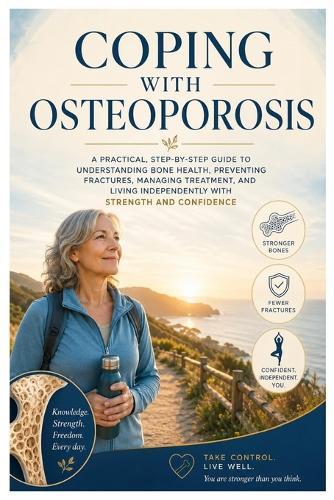 Coping with Osteoporosis: A Practical, Step-By-Step Guide to Understanding Bone Health, Preventing Fractures, Managing Treatment, and Living Independently with Strength and Confidence