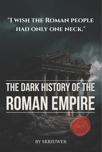 The Dark History of the Roman Empire: Blood and Marble. Caligula's Madness, Nero's Christians, the Praetorian Coups, and the Forgotten Atrocities Behind the Pax Romana