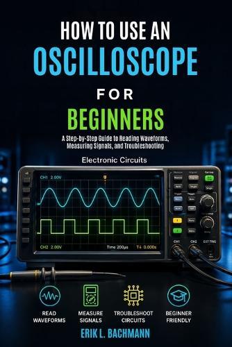 How to Use an Oscilloscope for Beginners: A Beginner's Guide to Understanding Waveforms, Measuring Voltage, and Diagnosing Electronic Signals