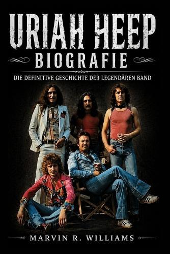 Uriah Heep Biografie: Die definitive Geschichte der legendären Band
