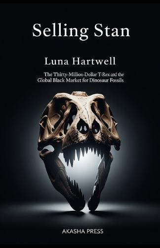 Selling Stan: The Thirty-Million-Dollar T-Rex and the Global Black Market for Dinosaur Fossils