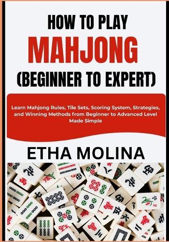 How to Play Mahjong (Beginner to Expert): Learn Mahjong Rules, Tile Sets, Scoring System, Strategies, and Winning Methods from Beginner to Advanced Level Made Simple