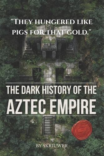 The Dark History of the Aztec Empire: Human Sacrifice at the Templo Mayor, Moctezuma's Court, Cortés's Smallpox, and the Bleeding Cosmology That Built Tenochtitlan