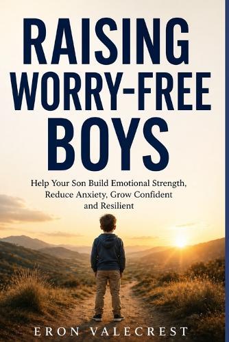 Raising Worry-Free Boys: Help Your Son Build Emotional Strength, Reduce Anxiety, Grow Confident and Resilient