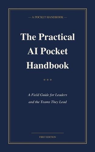 The Practical AI Pocket Handbook: A Field Guide for Leaders and the Teams They Lead