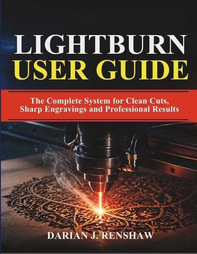 Lightburn User Guide: The Complete System for Clean Cuts, Sharp Engravings and Professional Results