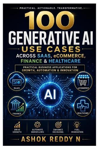 100 Generative AI Use Cases Across SaaS, eCommerce, Finance & Healthcare: Practical Business Applications for Growth, Automation & Innovation