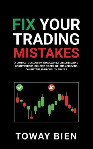 Fix Your Trading Mistakes: A Complete Execution Framework for Eliminating Costly Errors, Building Discipline, and Achieving Consistent, High-Quality Trades