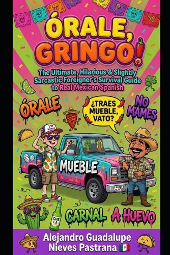 Órale, Gringo!: The Ultimate, Hilarious & Slightly Sarcastic Foreigner's Survival Guide to Real Mexican Spanish