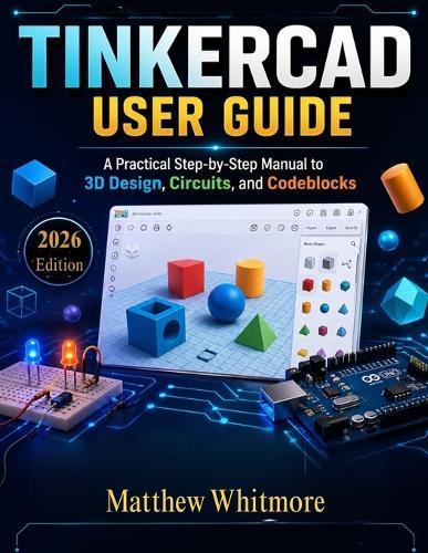 TinkerCad User Guide: A Practical Step-by-Step Manual to 3D Design, Circuits, and Codeblocks