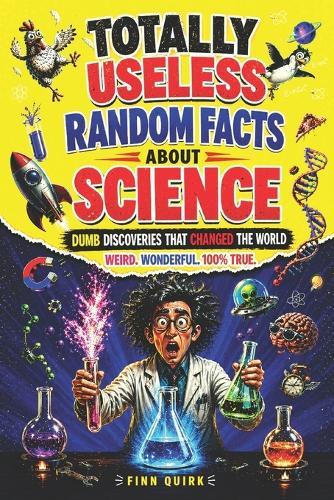 Totally Useless Random Facts About Science: Over 1000 Weird, Wild & Dumb Discoveries That Somehow Changed the World