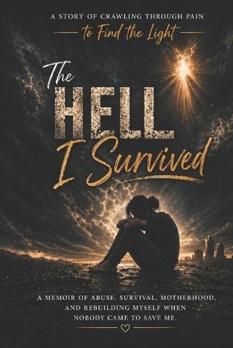 The Hell I Survived: A Story of Crawling Through Pain to Find the Light