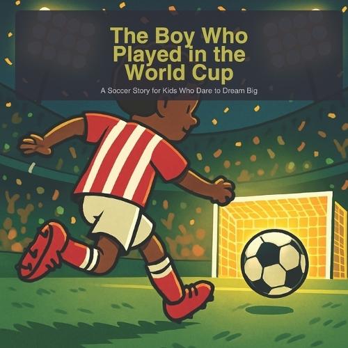 The Boy Who Played in the World Cup: A Soccer Story for Kids Who Dare to Dream Big